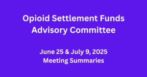Opioid Settlement Funds Advisory Committee June 25 & July 9, 2025 Meeting Summaries