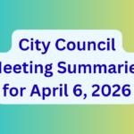 City Council Meeting Summaries for April 6, 2026